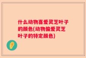 什么动物喜爱灵芝叶子的颜色(动物偏爱灵芝叶子的特定颜色)