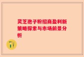 灵芝孢子粉招商盈利新策略探索与市场前景分析