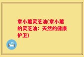 章小蕙灵芝油(章小蕙的灵芝油：天然的健康护卫)