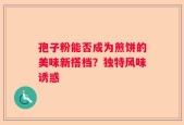 孢子粉能否成为煎饼的美味新搭档？独特风味诱惑
