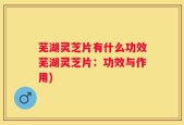 芜湖灵芝片有什么功效芜湖灵芝片：功效与作用)