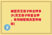 破壁灵芝孢子粉含钾多少(灵芝孢子粉富含钾，有效破壁提高营养吸收)