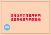 选择优质灵芝孢子粉的佳品种推荐与购买指南
