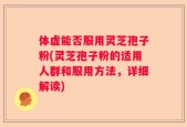 体虚能否服用灵芝孢子粉(灵芝孢子粉的适用人群和服用方法，详细解读)