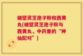破壁灵芝孢子粉和西黄丸(破壁灵芝孢子粉与西黄丸，中药里的“神仙配对”)