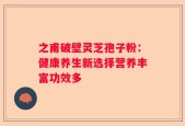之甫破壁灵芝孢子粉：健康养生新选择营养丰富功效多