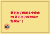 灵芝孢子粉用多少度水冲(灵芝孢子粉怎样冲泡最佳？)