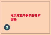 吃灵芝孢子粉的作用有哪些