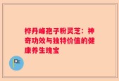 桦丹峰孢子粉灵芝：神奇功效与独特价值的健康养生瑰宝