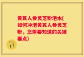 黄芪人参灵芝粉泡水(如何冲泡黄芪人参灵芝粉，您需要知道的关键要点)