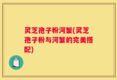 灵芝孢子粉河蟹(灵芝孢子粉与河蟹的完美搭配)
