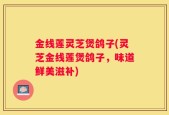 金线莲灵芝煲鸽子(灵芝金线莲煲鸽子，味道鲜美滋补)