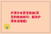 沪漂少女灵芝收纳(灵芝的收纳技巧：解决沪漂生活难题)