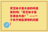 灵芝妹子是大连的吗是真的吗(“灵芝妹子是否源自大连？”——一个关于她起源地的问题)