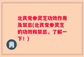 北芪党参灵芝功效作用及禁忌(北芪党参灵芝的功效和禁忌，了解一下！)