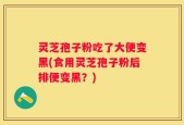 灵芝孢子粉吃了大便变黑(食用灵芝孢子粉后排便变黑？)