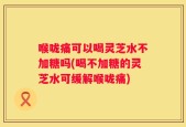 喉咙痛可以喝灵芝水不加糖吗(喝不加糖的灵芝水可缓解喉咙痛)