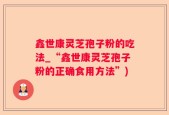 鑫世康灵芝孢子粉的吃法_“鑫世康灵芝孢子粉的正确食用方法”)