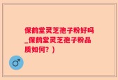 保鹤堂灵芝孢子粉好吗_保鹤堂灵芝孢子粉品质如何？)