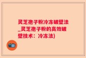 灵芝孢子粉冷冻破壁法_灵芝孢子粉的高效破壁技术：冷冻法)