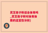 灵芝孢子粉适合体寒吗_灵芝孢子粉对体寒体质的适宜性分析)