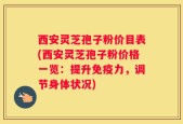 西安灵芝孢子粉价目表(西安灵芝孢子粉价格一览：提升免疫力，调节身体状况)