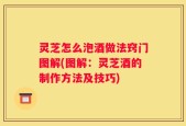 灵芝怎么泡酒做法窍门图解(图解：灵芝酒的制作方法及技巧)