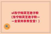 ul东宁阳灵芝孢子粉(东宁阳灵芝孢子粉——全家共享养生宝！)