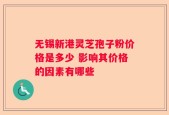 无锡新港灵芝孢子粉价格是多少 影响其价格的因素有哪些
