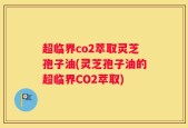 超临界co2萃取灵芝孢子油(灵芝孢子油的超临界CO2萃取)