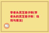 李老头灵芝孢子粉(李老头的灵芝孢子粉：功效与用法)