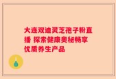 大连双迪灵芝孢子粉直播 探索健康奥秘畅享优质养生产品