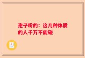 孢子粉的：这几种体质的人千万不能碰