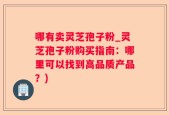 哪有卖灵芝孢子粉_灵芝孢子粉购买指南：哪里可以找到高品质产品？)