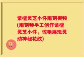 紫檀灵芝小件雕刻视频(雕刻师手工创作紫檀灵芝小件，惊艳展现灵动神秘花纹)