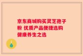 京东商城购买灵芝孢子粉 优质产品便捷选购健康养生之选