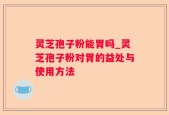 灵芝孢子粉能胃吗_灵芝孢子粉对胃的益处与使用方法