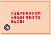 灵芝孢子粉用多少度的水冲服好？理想冲泡温度大公开！