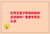 吃灵芝孢子粉真的能扶正祛邪吗？看看专家怎么说