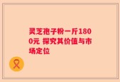 灵芝孢子粉一斤1800元 探究其价值与市场定位