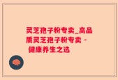 灵芝孢子粉专卖_高品质灵芝孢子粉专卖 - 健康养生之选