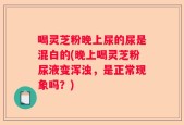 喝灵芝粉晚上尿的尿是混白的(晚上喝灵芝粉尿液变浑浊，是正常现象吗？)