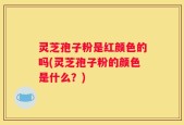 灵芝孢子粉是红颜色的吗(灵芝孢子粉的颜色是什么？)