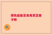 摔伤后能否食用灵芝孢子粉
