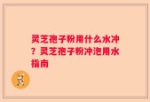 灵芝孢子粉用什么水冲？灵芝孢子粉冲泡用水指南