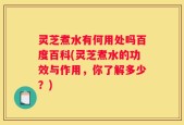 灵芝煮水有何用处吗百度百科(灵芝煮水的功效与作用，你了解多少？)