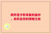 揭开孢子粉采集的面纱，亲历自然的馈赠之旅