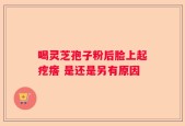 喝灵芝孢子粉后脸上起疙瘩 是还是另有原因