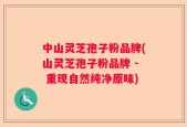 中山灵芝孢子粉品牌(山灵芝孢子粉品牌 - 重现自然纯净原味)