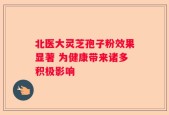北医大灵芝孢子粉效果显著 为健康带来诸多积极影响